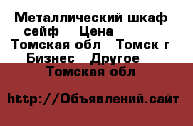 Металлический шкаф (сейф) › Цена ­ 3 000 - Томская обл., Томск г. Бизнес » Другое   . Томская обл.